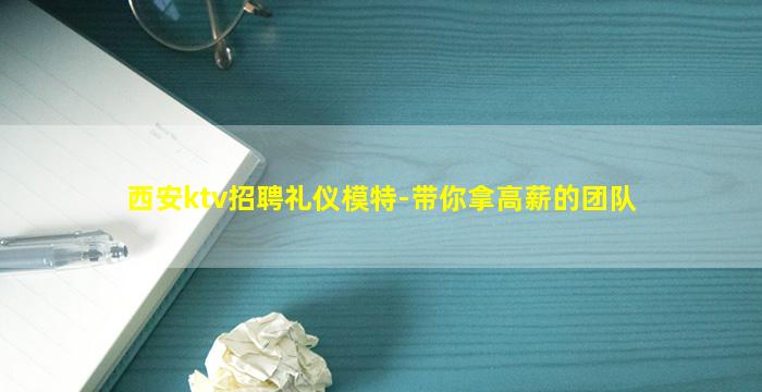 西安ktv招聘礼仪模特-带你拿高薪的团队